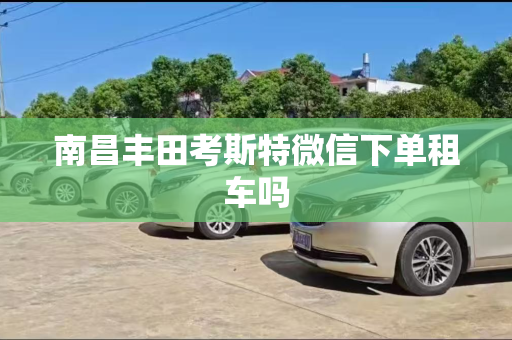 南昌丰田考斯特微信下单租车吗