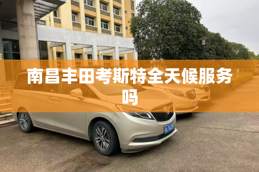 南昌丰田考斯特全天候服务吗
