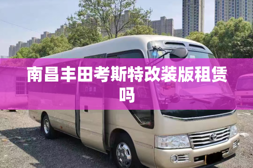 南昌丰田考斯特改装版租赁吗