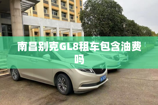 南昌别克GL8租车包含油费吗