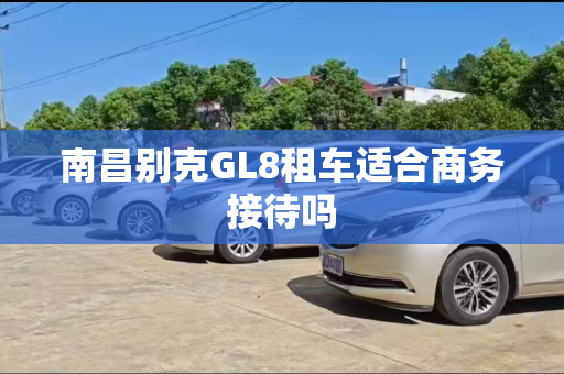南昌别克GL8租车适合商务接待吗